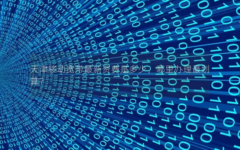天津移动宽带最新资费是多少，哪里办理最划算？