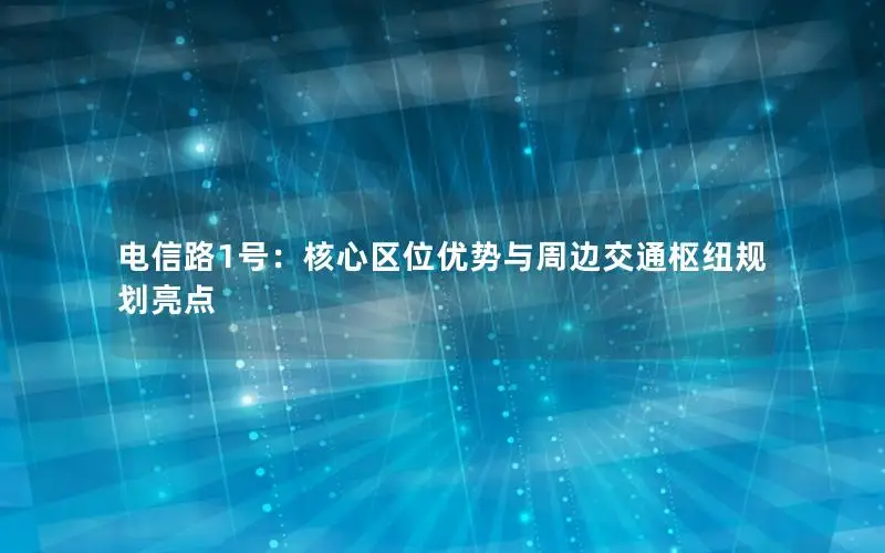电信路1号：核心区位优势与周边交通枢纽规划亮点