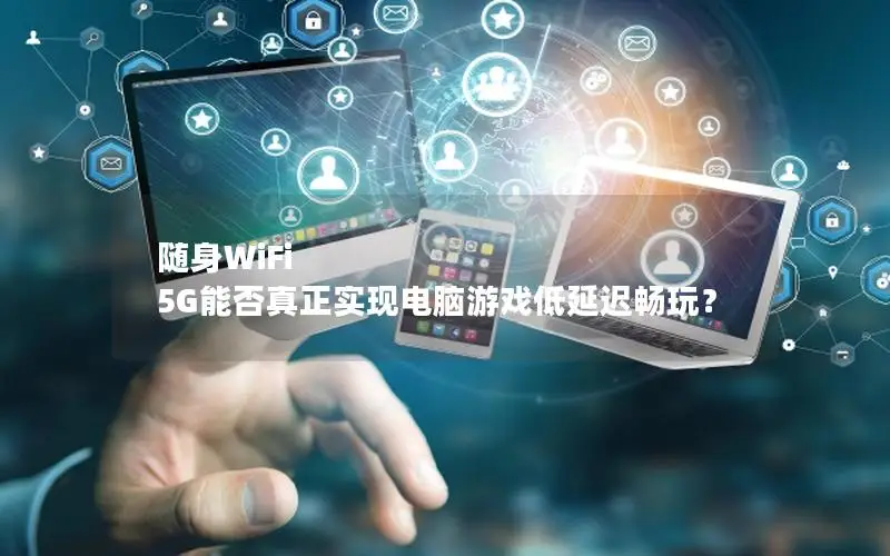 随身WiFi 5G能否真正实现电脑游戏低延迟畅玩？