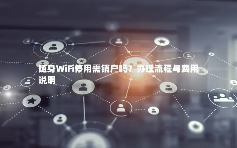 随身WiFi停用需销户吗？办理流程与费用说明
