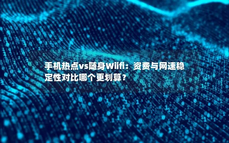 手机热点vs随身Wiifi：资费与网速稳定性对比哪个更划算？