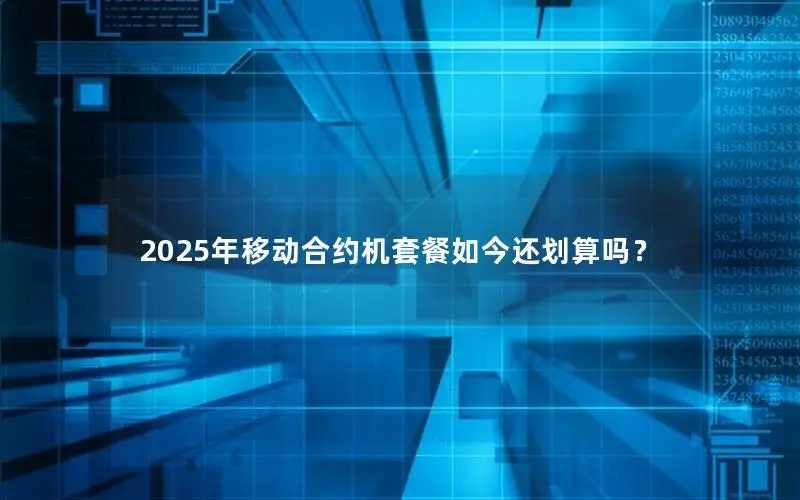 2025年移动合约机套餐如今还划算吗？