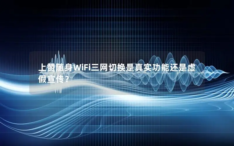 上赞随身WiFi三网切换是真实功能还是虚假宣传？