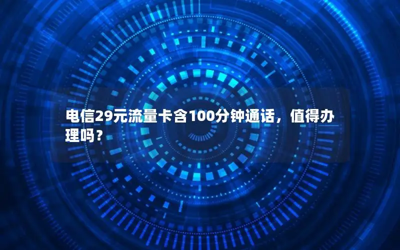 电信29元流量卡含100分钟通话，值得办理吗？