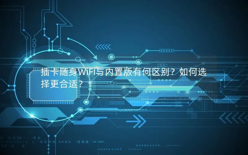 插卡随身WiFi与内置版有何区别？如何选择更合适？