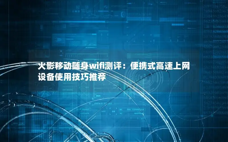 火影移动随身wifi测评：便携式高速上网设备使用技巧推荐