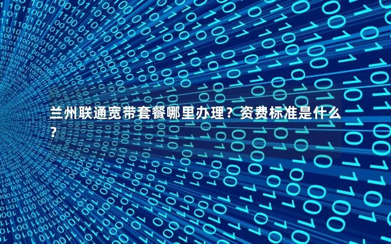 兰州联通宽带套餐哪里办理？资费标准是什么？
