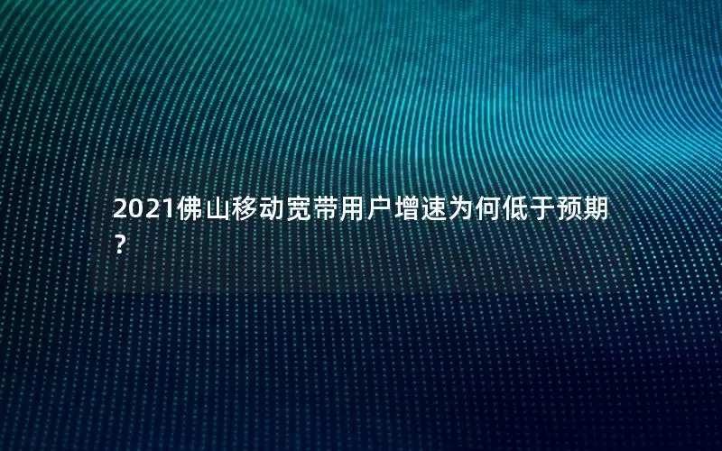 2021佛山移动宽带用户增速为何低于预期？