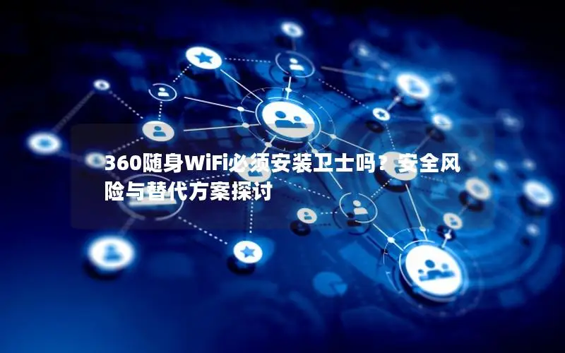 360随身WiFi必须安装卫士吗？安全风险与替代方案探讨