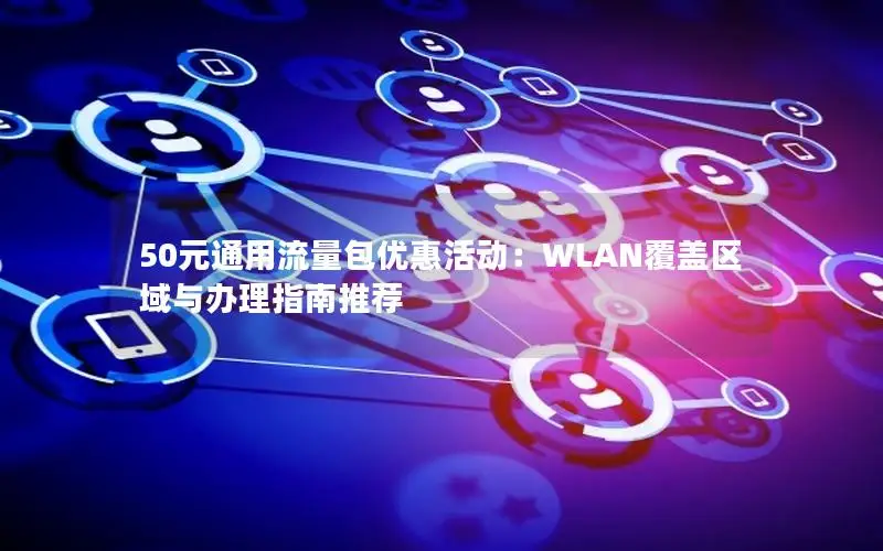50元通用流量包优惠活动：WLAN覆盖区域与办理指南推荐