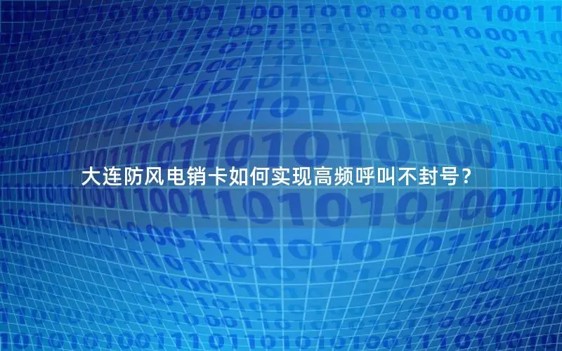 大连防风电销卡如何实现高频呼叫不封号？