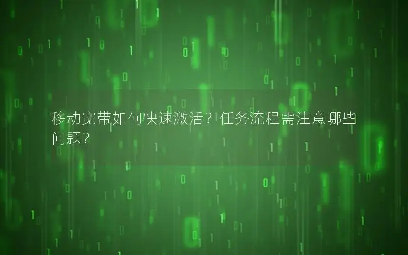 移动宽带如何快速激活？任务流程需注意哪些问题？
