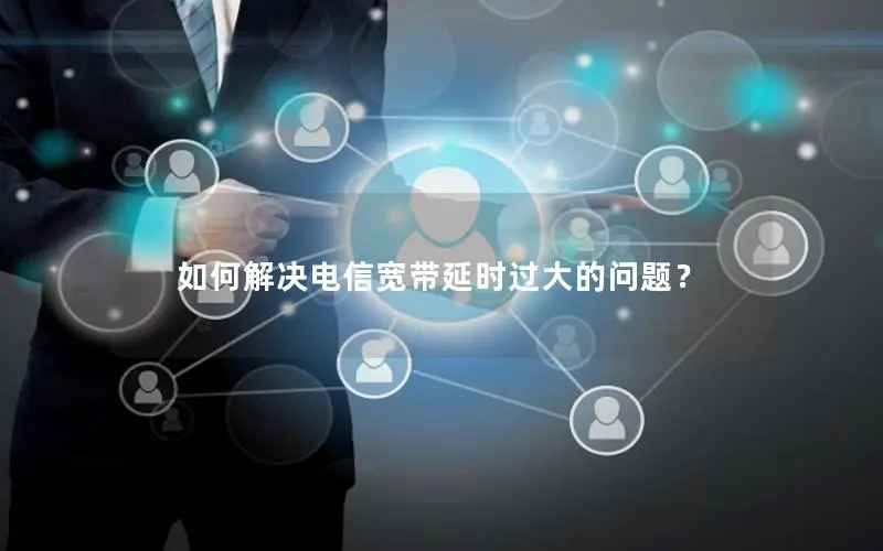 如何解决电信宽带延时过大的问题？