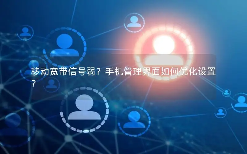 移动宽带信号弱？手机管理界面如何优化设置？