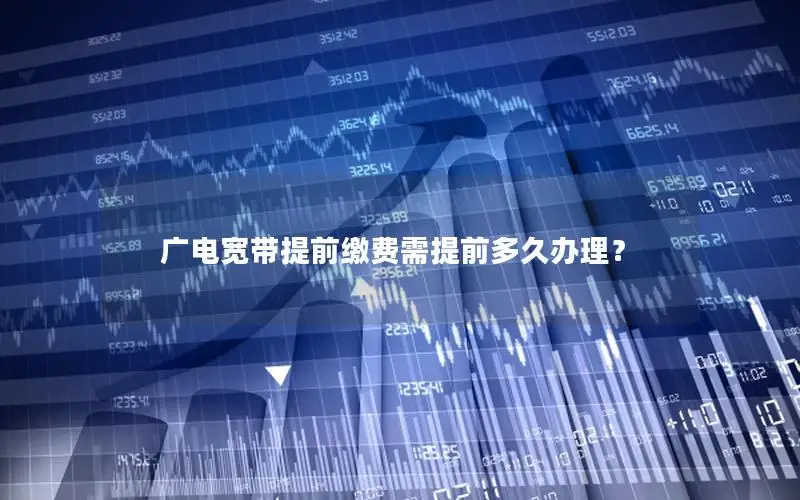 广电宽带提前缴费需提前多久办理？