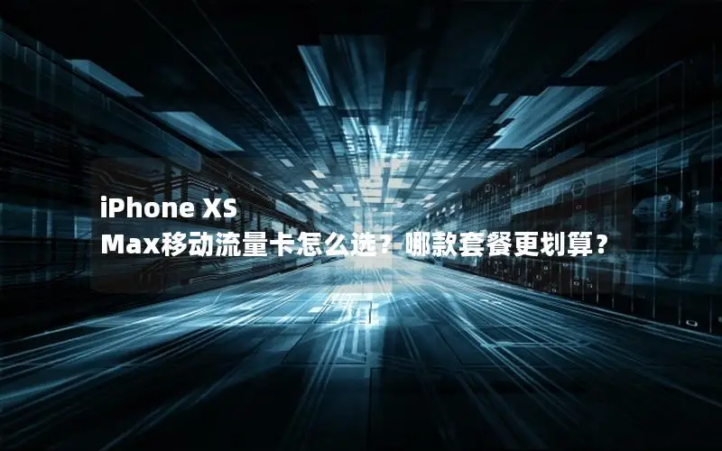 iPhone XS Max移动流量卡怎么选？哪款套餐更划算？