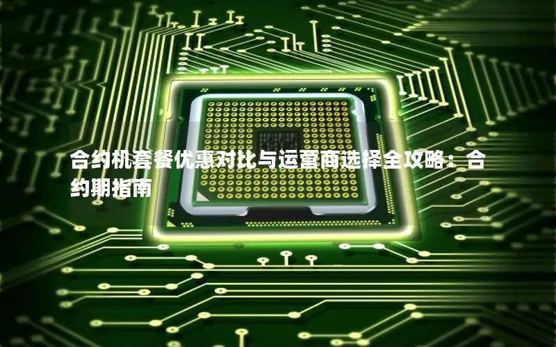 合约机套餐优惠对比与运营商选择全攻略：合约期指南