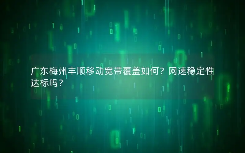 广东梅州丰顺移动宽带覆盖如何？网速稳定性达标吗？