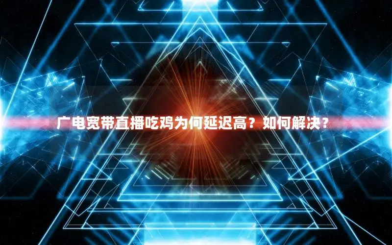 广电宽带直播吃鸡为何延迟高？如何解决？