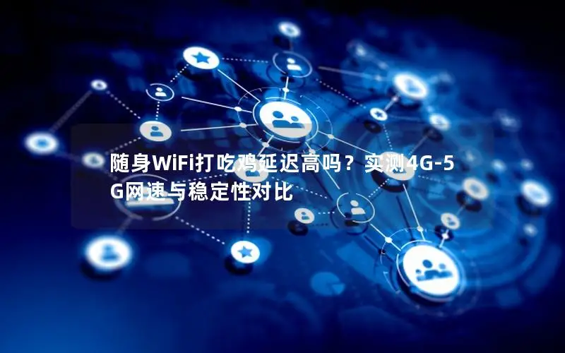 随身WiFi打吃鸡延迟高吗？实测4G-5G网速与稳定性对比