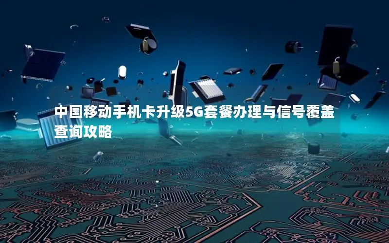 中国移动手机卡升级5G套餐办理与信号覆盖查询攻略