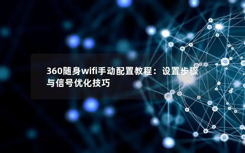 360随身wifi手动配置教程：设置步骤与信号优化技巧