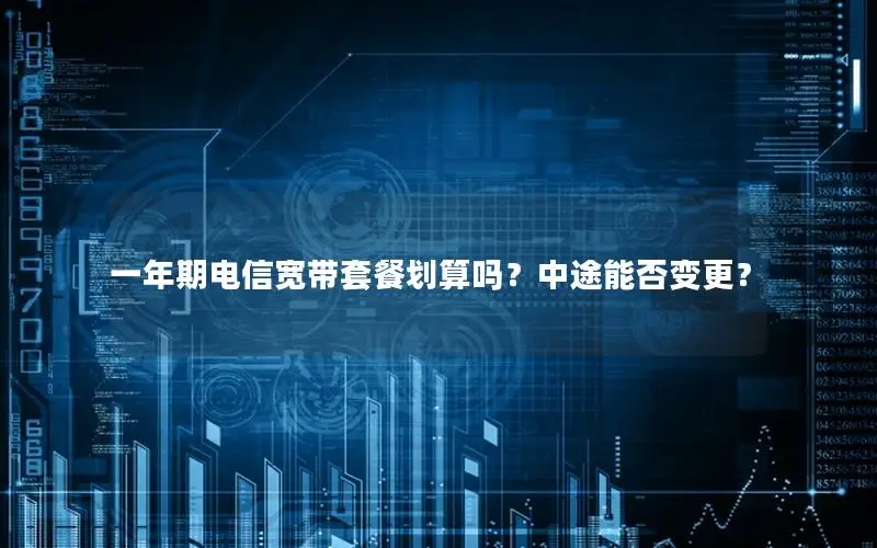 一年期电信宽带套餐划算吗？中途能否变更？