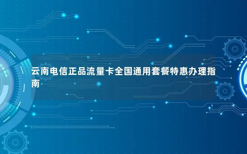 云南电信正品流量卡全国通用套餐特惠办理指南