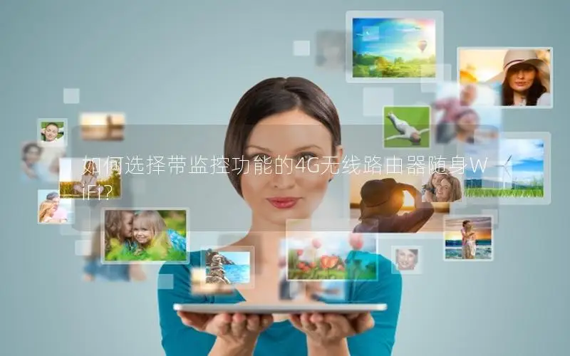 如何选择带监控功能的4G无线路由器随身WiFi？