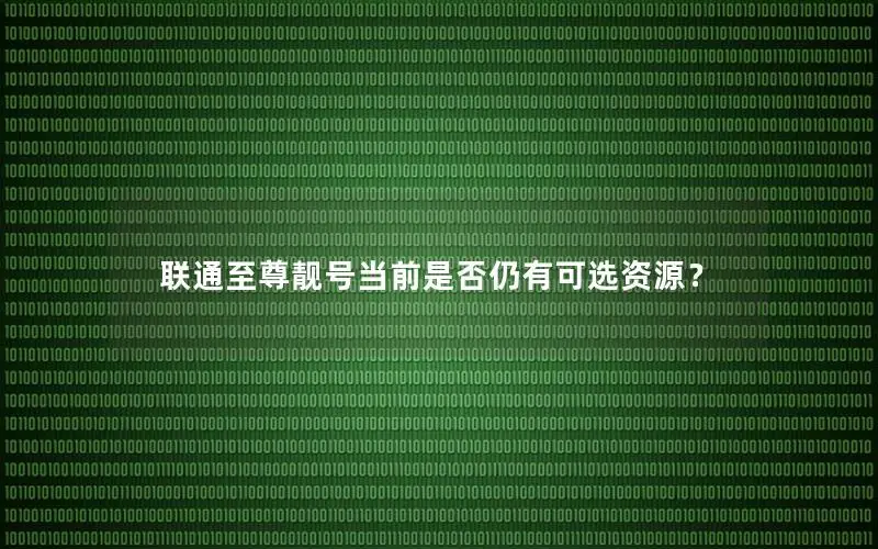 联通至尊靓号当前是否仍有可选资源？