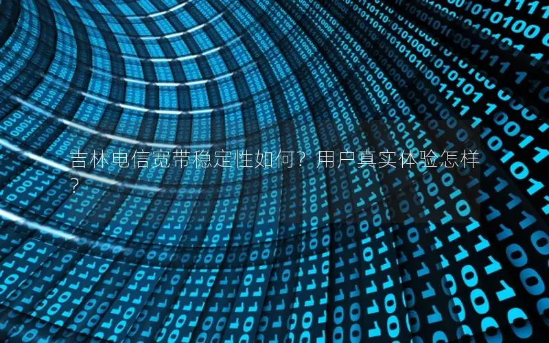 吉林电信宽带稳定性如何？用户真实体验怎样？