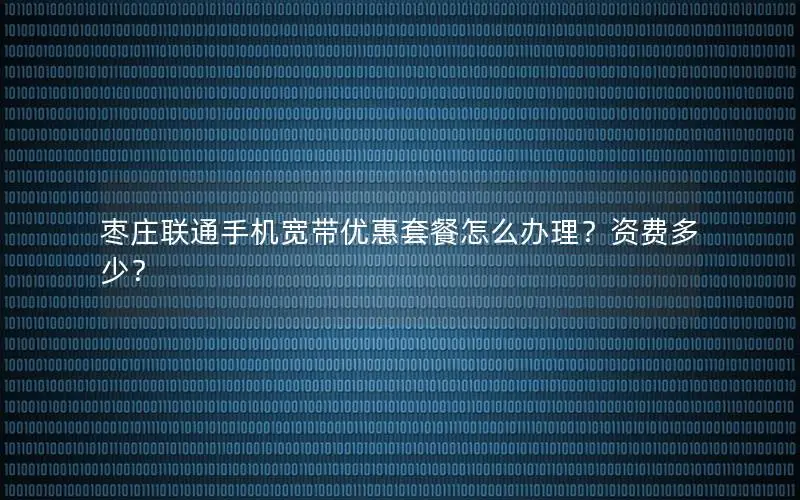 枣庄联通手机宽带优惠套餐怎么办理？资费多少？