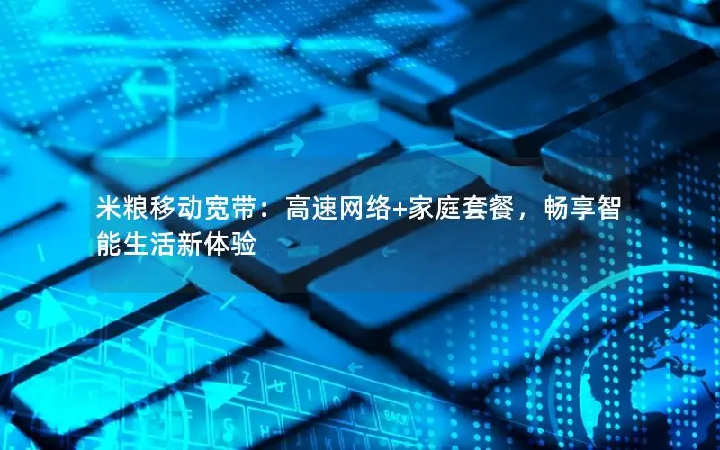 米粮移动宽带：高速网络+家庭套餐，畅享智能生活新体验