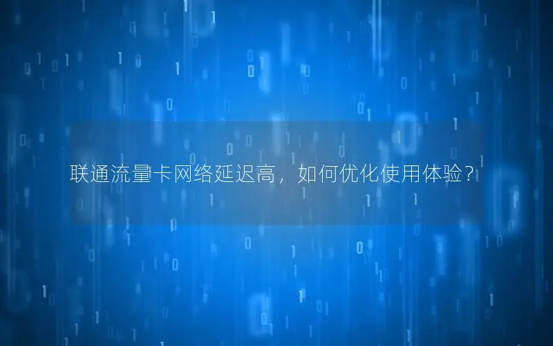 联通流量卡网络延迟高，如何优化使用体验？