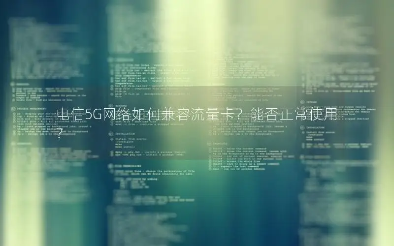 电信5G网络如何兼容流量卡？能否正常使用？