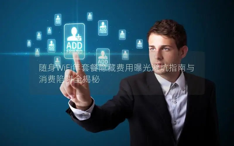 随身WiFi年套餐隐藏费用曝光避坑指南与消费陷阱全揭秘