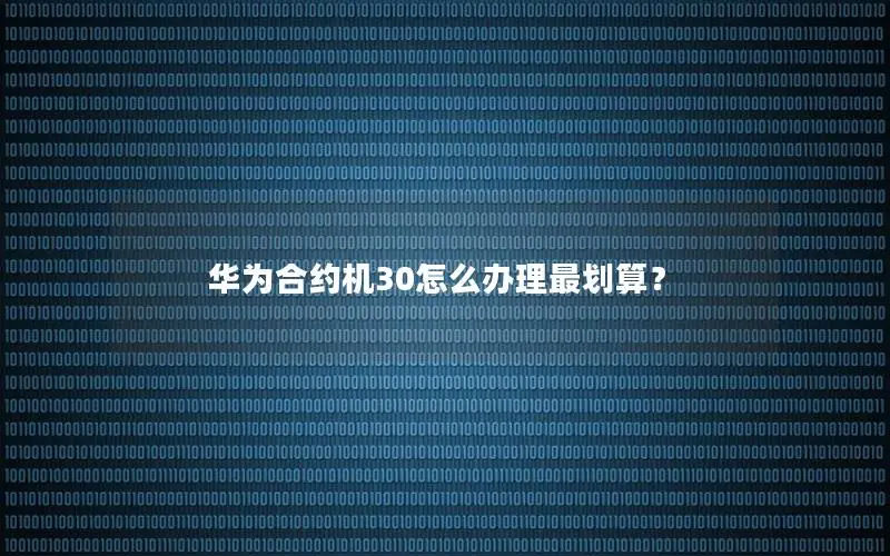 华为合约机30怎么办理最划算？