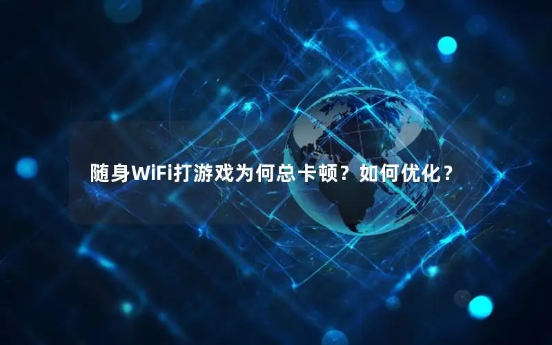随身WiFi打游戏为何总卡顿？如何优化？