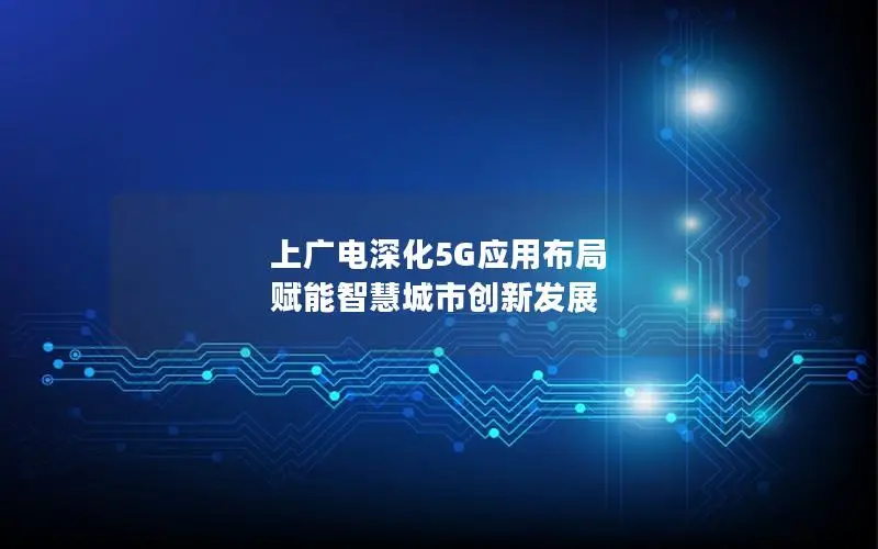 上广电深化5G应用布局 赋能智慧城市创新发展