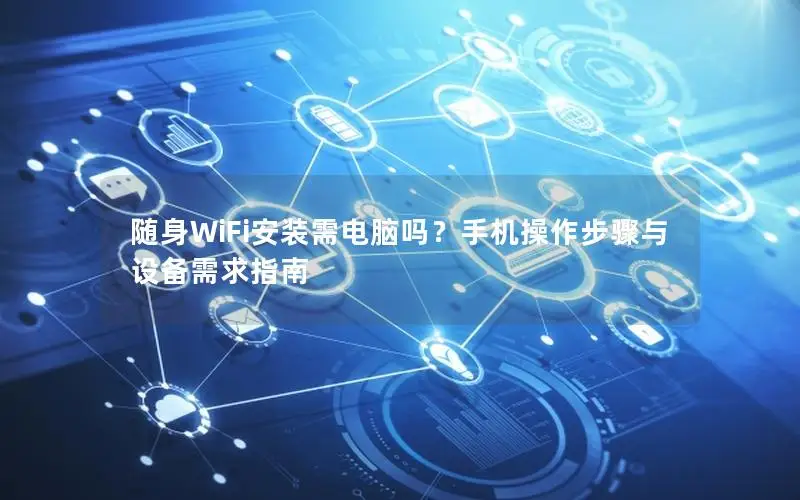 随身WiFi安装需电脑吗？手机操作步骤与设备需求指南