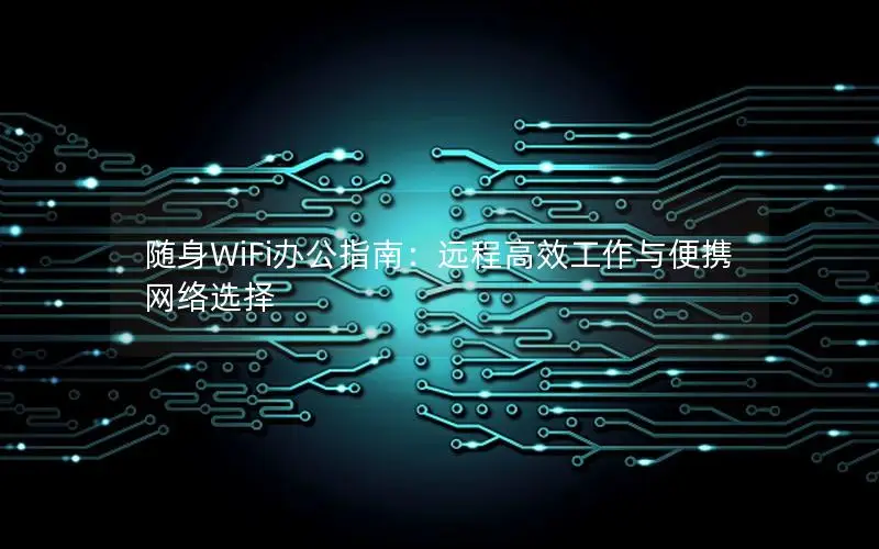 随身WiFi办公指南：远程高效工作与便携网络选择