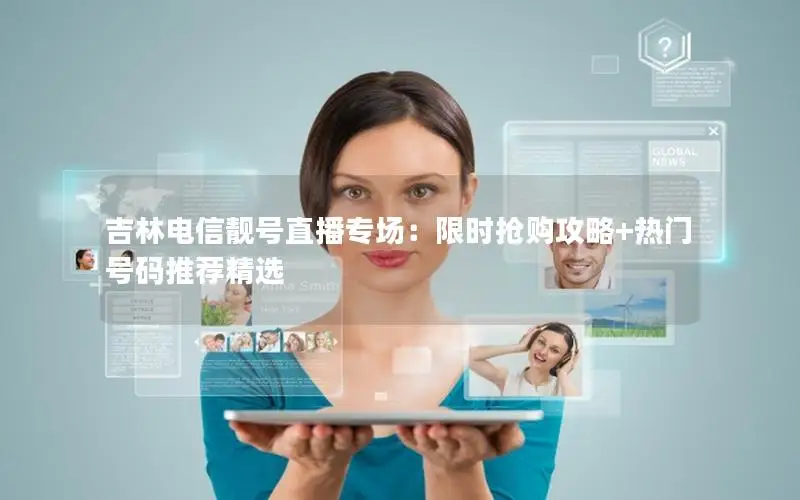 吉林电信靓号直播专场：限时抢购攻略+热门号码推荐精选