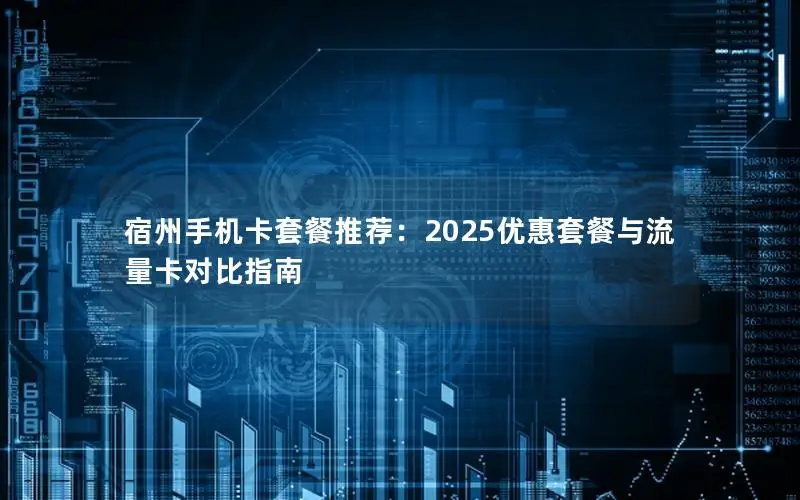 宿州手机卡套餐推荐：2025优惠套餐与流量卡对比指南
