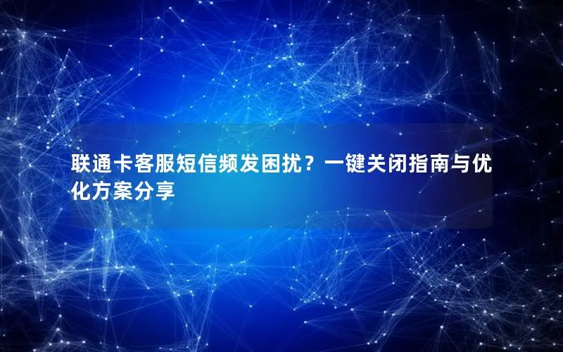 联通卡客服短信频发困扰？一键关闭指南与优化方案分享