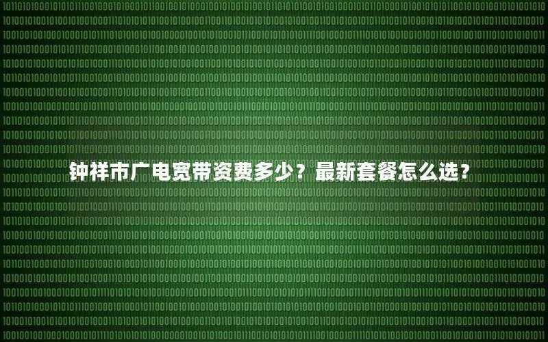 钟祥市广电宽带资费多少？最新套餐怎么选？