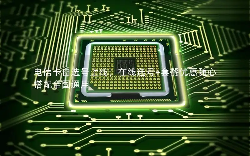电信卡自选号上线，在线选号+套餐优惠随心搭配全国通用