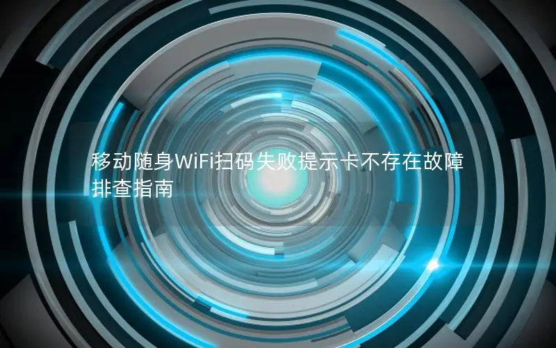 移动随身WiFi扫码失败提示卡不存在故障排查指南