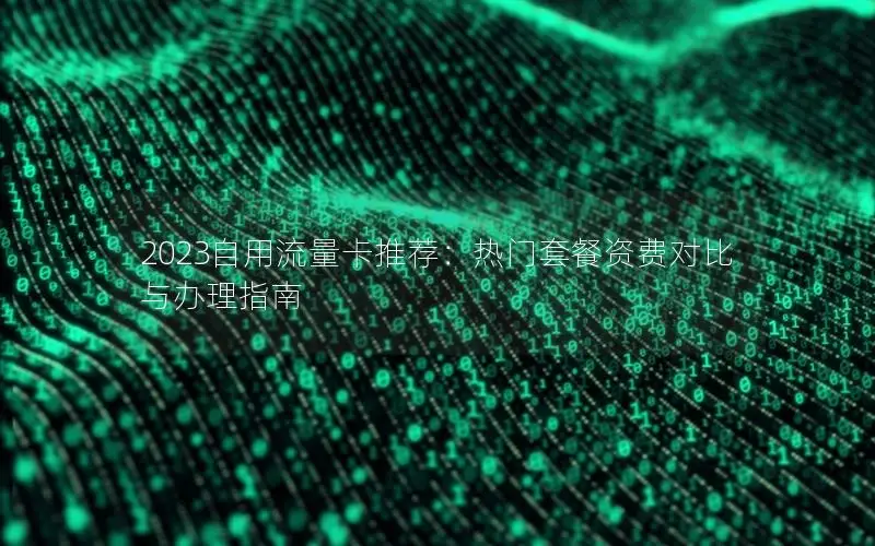 2023自用流量卡推荐：热门套餐资费对比与办理指南