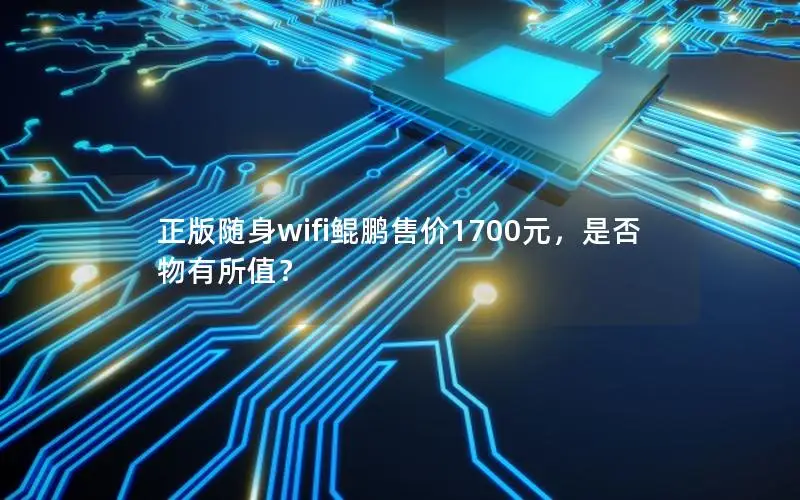 正版随身wifi鲲鹏售价1700元，是否物有所值？