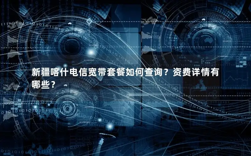 新疆喀什电信宽带套餐如何查询？资费详情有哪些？